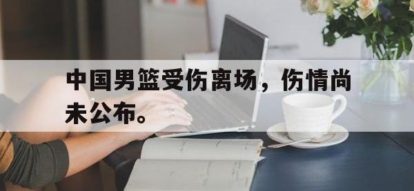 乐动体育APP下载-中国男篮受伤离场，伤情尚未公布。