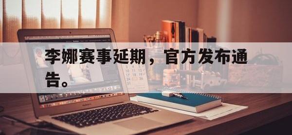 乐动体育APP下载-李娜赛事延期，官方发布通告。