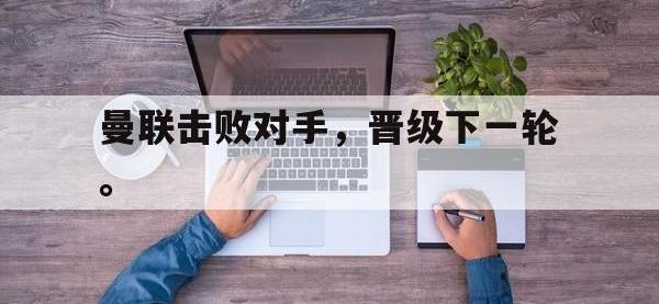 乐动体育开户地址-曼联击败对手，晋级下一轮。