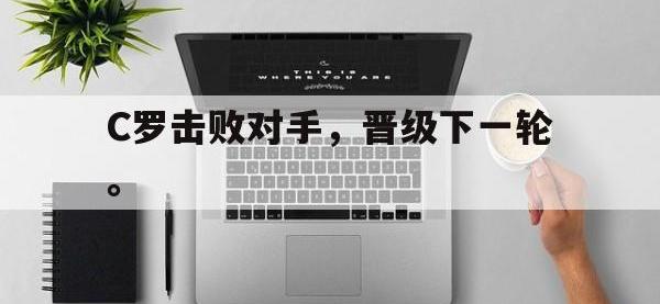 乐动官方平台-C罗击败对手，晋级下一轮。