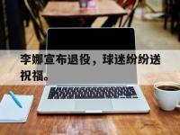 乐动官方平台-李娜宣布退役，球迷纷纷送祝福。