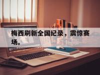 乐动官方网站-梅西刷新全国纪录，震惊赛场。