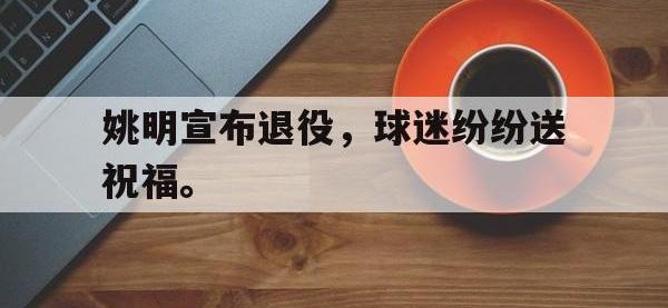 乐动体育开户地址-姚明宣布退役，球迷纷纷送祝福。