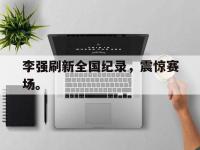 乐动体育APP下载-李强刷新全国纪录，震惊赛场。