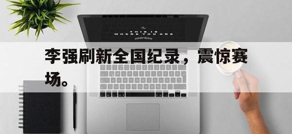 乐动体育APP下载-李强刷新全国纪录，震惊赛场。