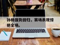 乐动体育开户地址-孙杨强势回归，赛场表现惊艳全场。
