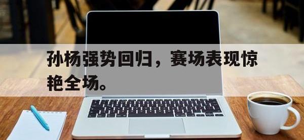 乐动体育开户地址-孙杨强势回归，赛场表现惊艳全场。