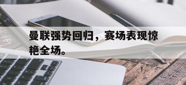 乐动官方网站-曼联强势回归，赛场表现惊艳全场。