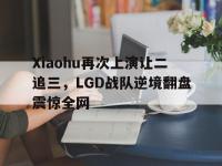 乐动官方网站-Xiaohu再次上演让二追三，LGD战队逆境翻盘震惊全网