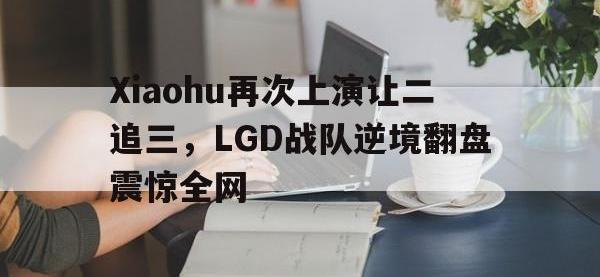 乐动官方网站-Xiaohu再次上演让二追三，LGD战队逆境翻盘震惊全网