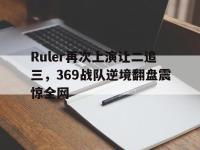 乐动体育APP下载-Ruler再次上演让二追三，369战队逆境翻盘震惊全网