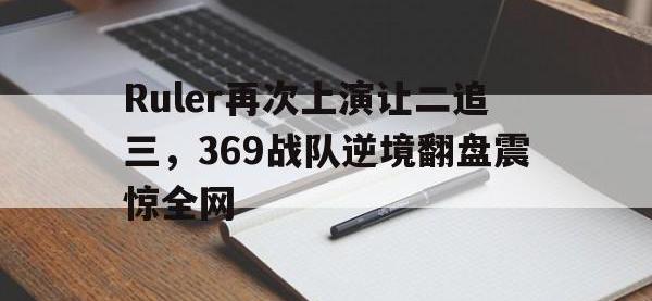 乐动体育APP下载-Ruler再次上演让二追三，369战队逆境翻盘震惊全网
