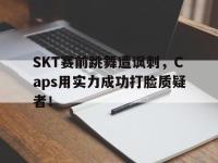 乐动官方网站-SKT赛前跳舞遭讽刺，Caps用实力成功打脸质疑者！