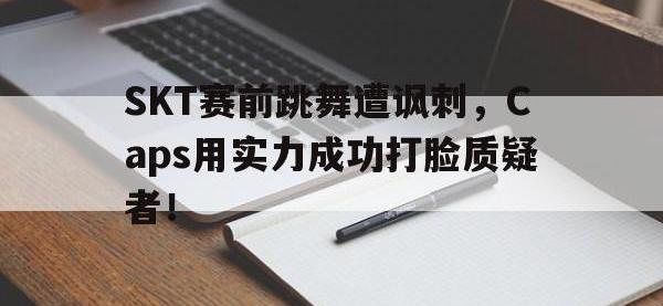 乐动官方网站-SKT赛前跳舞遭讽刺，Caps用实力成功打脸质疑者！