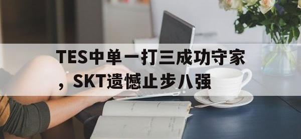 乐动官方网站-TES中单一打三成功守家，SKT遗憾止步八强