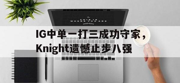 乐动体育开户地址-IG中单一打三成功守家，Knight遗憾止步八强