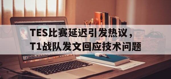 乐动体育开户地址-TES比赛延迟引发热议，T1战队发文回应技术问题