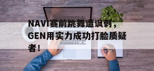 乐动体育APP下载-NAVI赛前跳舞遭讽刺，GEN用实力成功打脸质疑者！