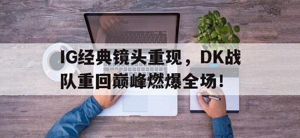 乐动体育APP下载-IG经典镜头重现，DK战队重回巅峰燃爆全场！