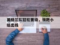 乐动体育开户地址-英格兰队轻松晋级，领跑小组出线