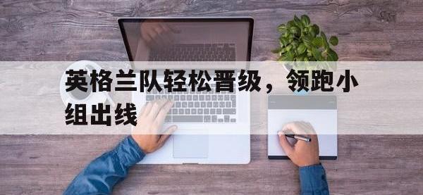 乐动体育开户地址-英格兰队轻松晋级，领跑小组出线
