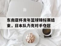 乐动体育APP下载-东南亚杯青年篮球锦标赛结束，日本队力克对手夺冠