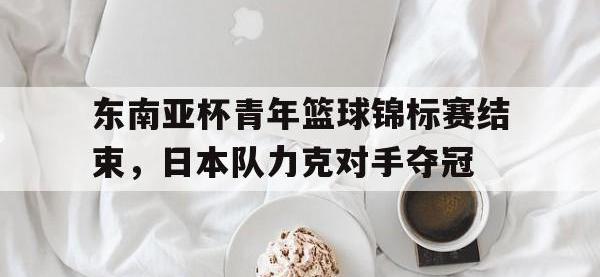 乐动体育APP下载-东南亚杯青年篮球锦标赛结束，日本队力克对手夺冠