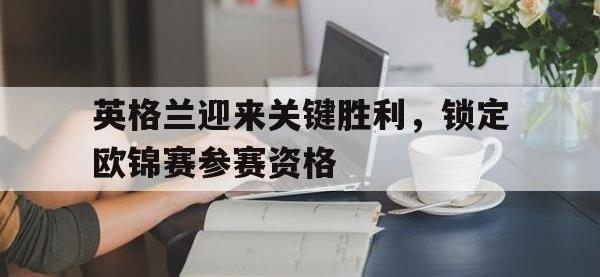 乐动官方平台-英格兰迎来关键胜利，锁定欧锦赛参赛资格