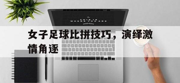 乐动体育开户地址-女子足球比拼技巧，演绎激情角逐