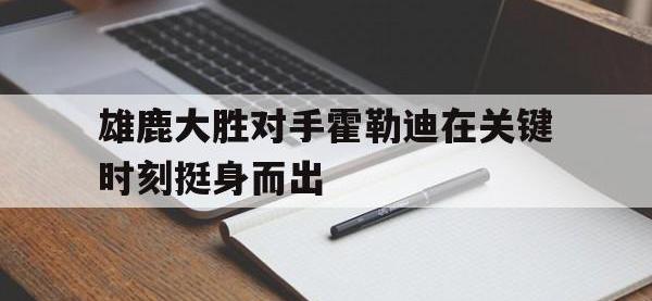 乐动体育开户地址-雄鹿大胜对手霍勒迪在关键时刻挺身而出