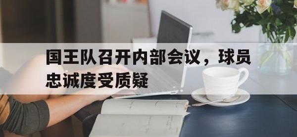 乐动官方平台-国王队召开内部会议，球员忠诚度受质疑