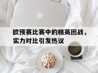 乐动官方平台-欧预赛比赛中的精英团战，实力对比引发热议
