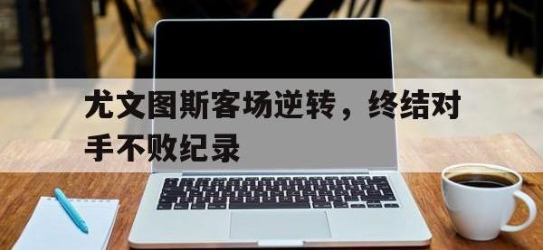 乐动体育开户地址-尤文图斯客场逆转，终结对手不败纪录