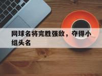 乐动官方网站-网球名将完胜强敌，夺得小组头名