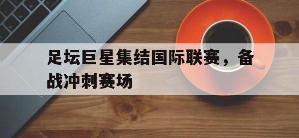 乐动官方平台-足坛巨星集结国际联赛，备战冲刺赛场