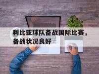乐动官方网站-利比亚球队备战国际比赛，备战状况良好