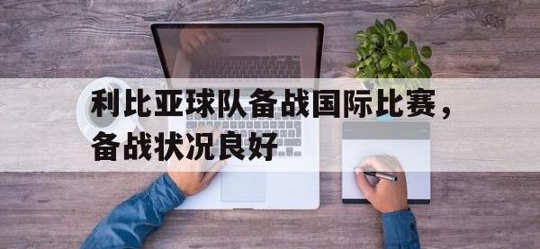 乐动官方网站-利比亚球队备战国际比赛，备战状况良好