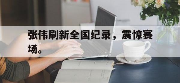 乐动官方平台-张伟刷新全国纪录，震惊赛场。