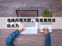乐动官方网站-乌迪内斯大胜，完美展现进攻火力