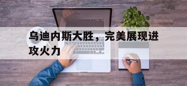 乐动官方网站-乌迪内斯大胜，完美展现进攻火力