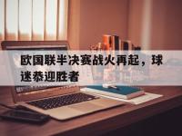 乐动官方网站-欧国联半决赛战火再起，球迷恭迎胜者