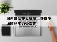 乐动体育开户地址-国内球队在大赛场上获得多场胜利实力受肯定