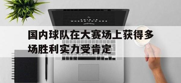 乐动体育开户地址-国内球队在大赛场上获得多场胜利实力受肯定