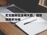 乐动体育APP下载-尤文图斯在主场大胜，强势领跑积分榜