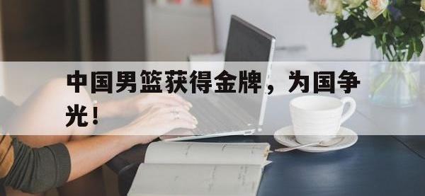 乐动官方网站-中国男篮获得金牌，为国争光！