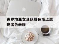乐动体育APP下载-克罗地亚女足队员在场上展现出色表现