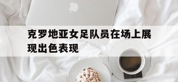 乐动体育APP下载-克罗地亚女足队员在场上展现出色表现