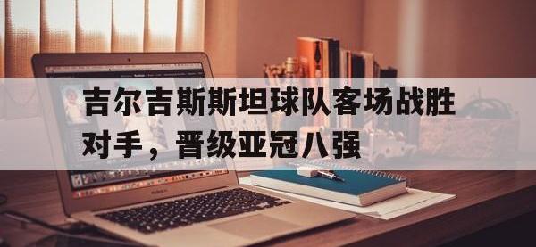 乐动官方平台-吉尔吉斯斯坦球队客场战胜对手，晋级亚冠八强