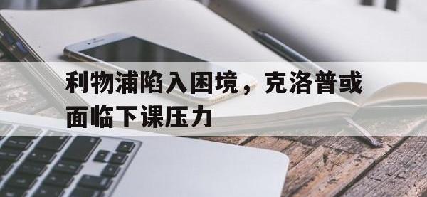 乐动体育APP下载-利物浦陷入困境，克洛普或面临下课压力