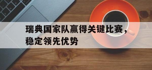 乐动体育开户地址-瑞典国家队赢得关键比赛，稳定领先优势